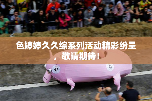 色婷婷久久综系列活动精彩纷呈，敬请期待！