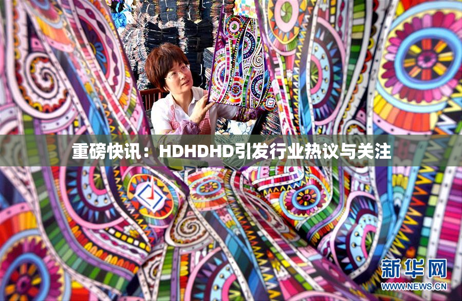 重磅快讯：HDHDHD引发行业热议与关注
