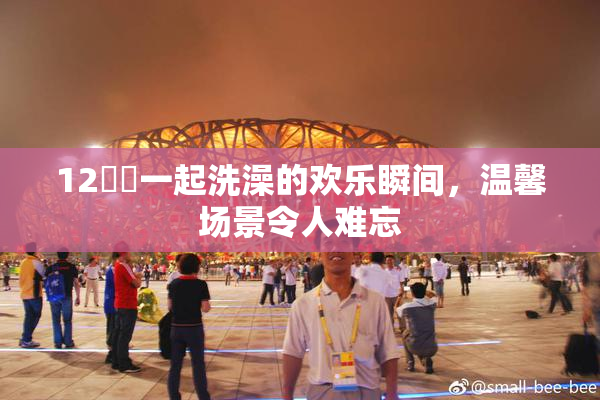 12妺妺一起洗澡的欢乐瞬间，温馨场景令人难忘