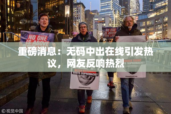 重磅消息：无码中出在线引发热议，网友反响热烈