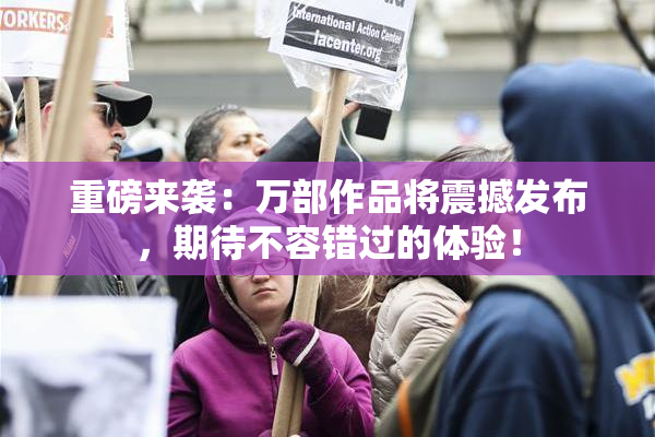 重磅来袭：万部作品将震撼发布，期待不容错过的体验！