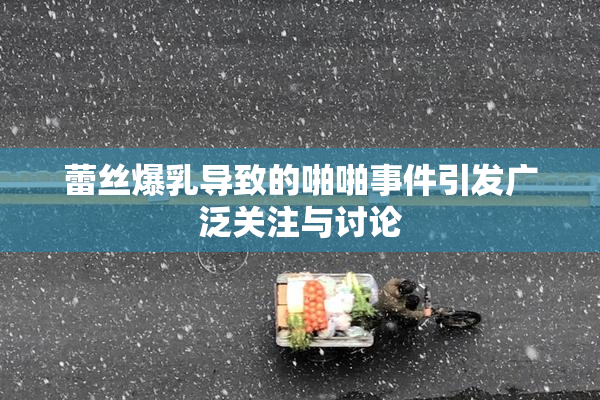 蕾丝爆乳导致的啪啪事件引发广泛关注与讨论