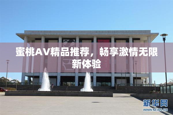 蜜桃AV精品推荐，畅享激情无限新体验
