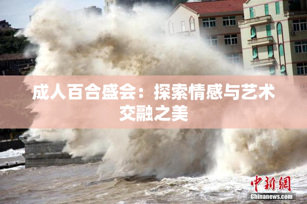 成人百合盛会：探索情感与艺术交融之美