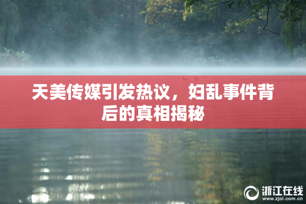 天美传媒引发热议，妇乱事件背后的真相揭秘
