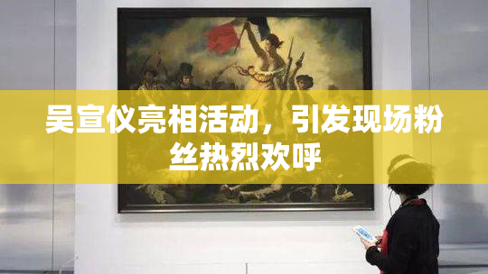 吴宣仪亮相活动，引发现场粉丝热烈欢呼