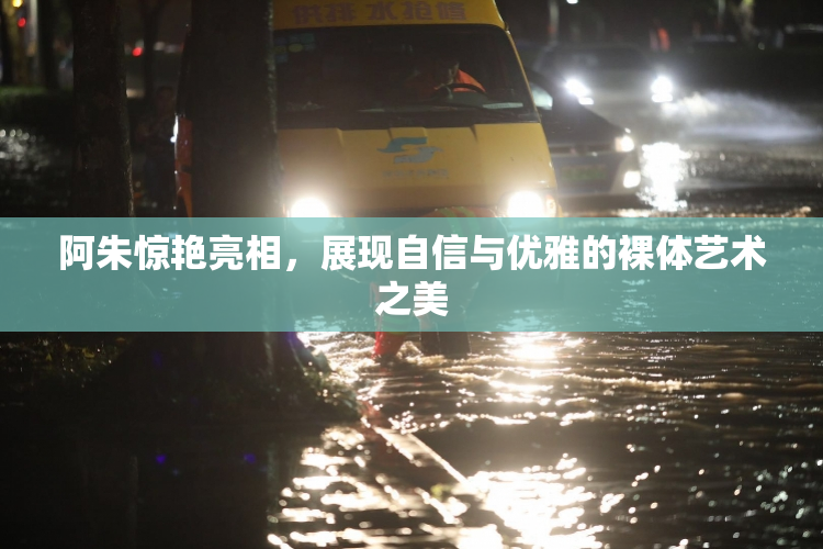 阿朱惊艳亮相，展现自信与优雅的裸体艺术之美