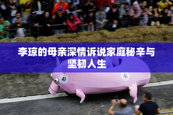 李琼的母亲深情诉说家庭秘辛与坚韧人生