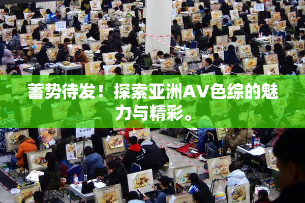 蓄势待发！探索亚洲AV色综的魅力与精彩。