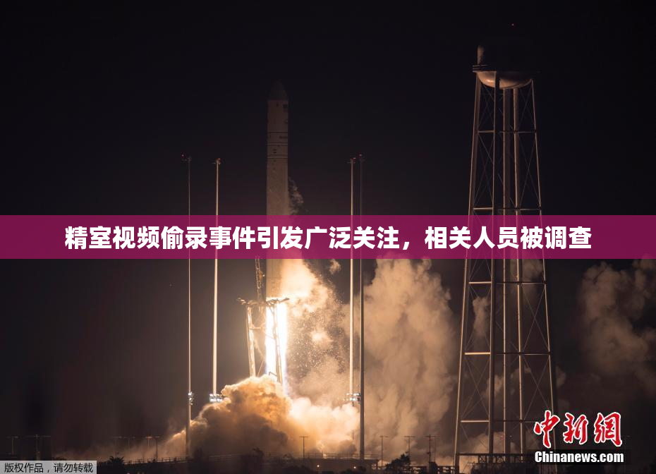 精室视频偷录事件引发广泛关注，相关人员被调查