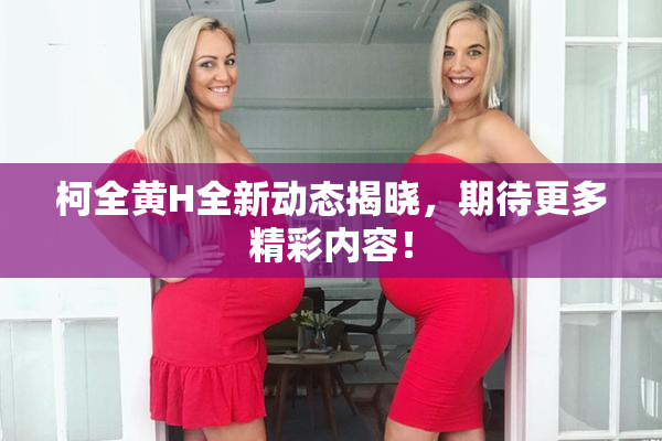 柯全黄H全新动态揭晓，期待更多精彩内容！