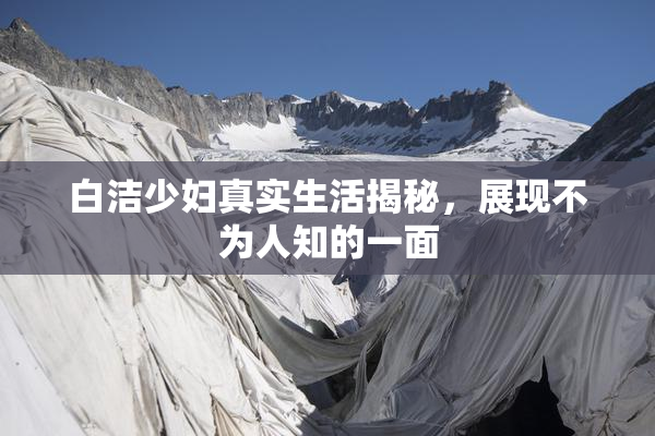 白洁少妇真实生活揭秘，展现不为人知的一面