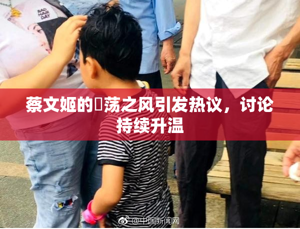 蔡文姬的婬荡之风引发热议，讨论持续升温