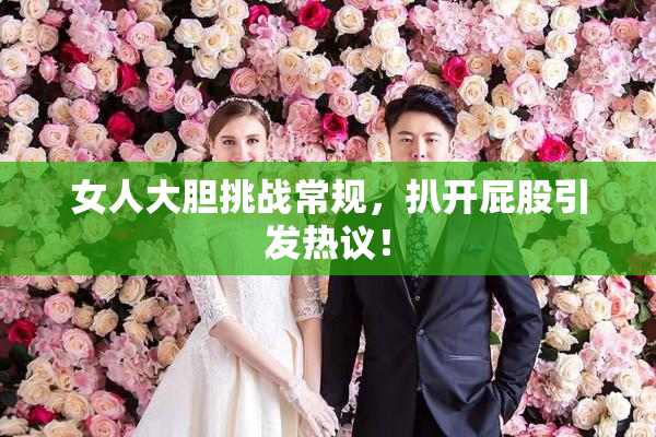 女人大胆挑战常规，扒开屁股引发热议！
