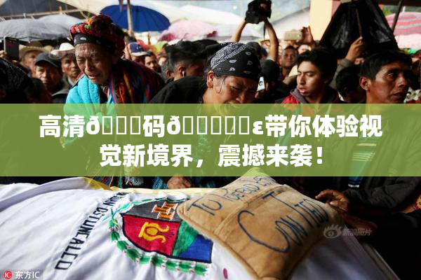高清🈚码🔞❌‌ε带你体验视觉新境界，震撼来袭！