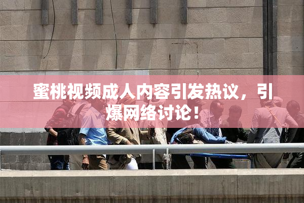 蜜桃视频成人内容引发热议，引爆网络讨论！