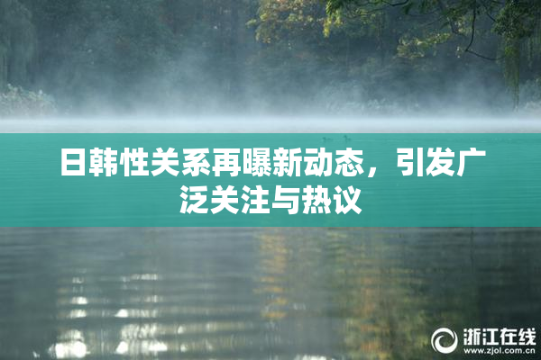 日韩性关系再曝新动态，引发广泛关注与热议