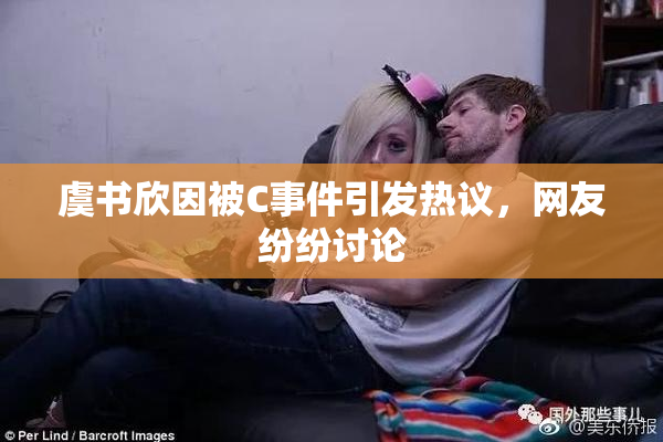 虞书欣因被C事件引发热议，网友纷纷讨论