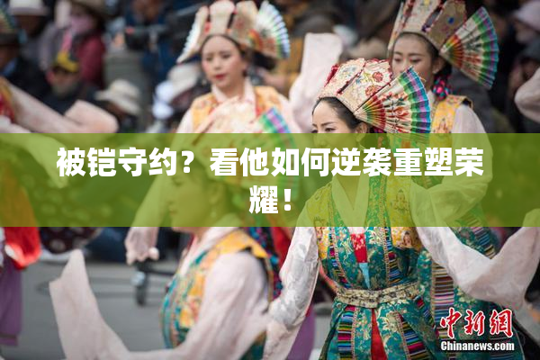 被铠守约？看他如何逆袭重塑荣耀！