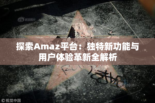 探索Amaz平台：独特新功能与用户体验革新全解析