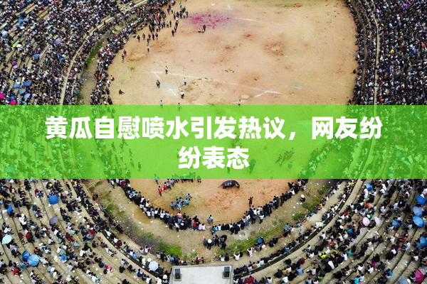 黄瓜自慰喷水引发热议，网友纷纷表态