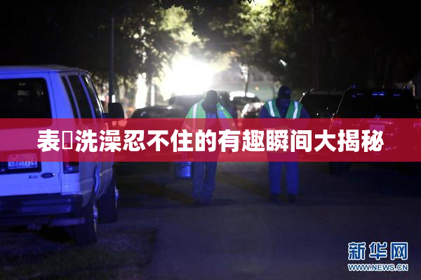 表妺洗澡忍不住的有趣瞬间大揭秘