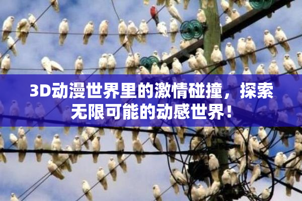 3D动漫世界里的激情碰撞，探索无限可能的动感世界！