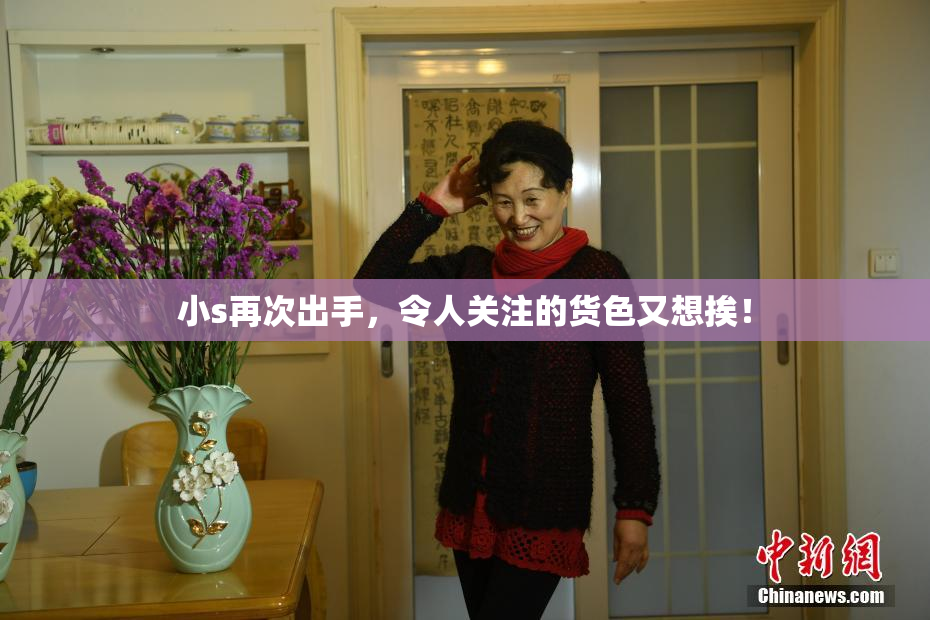 小s再次出手，令人关注的货色又想挨！