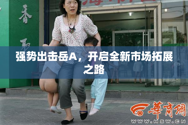 强势出击岳A，开启全新市场拓展之路