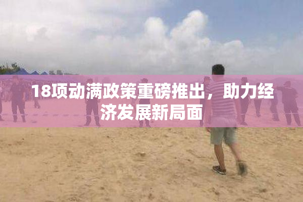 18项动满政策重磅推出，助力经济发展新局面