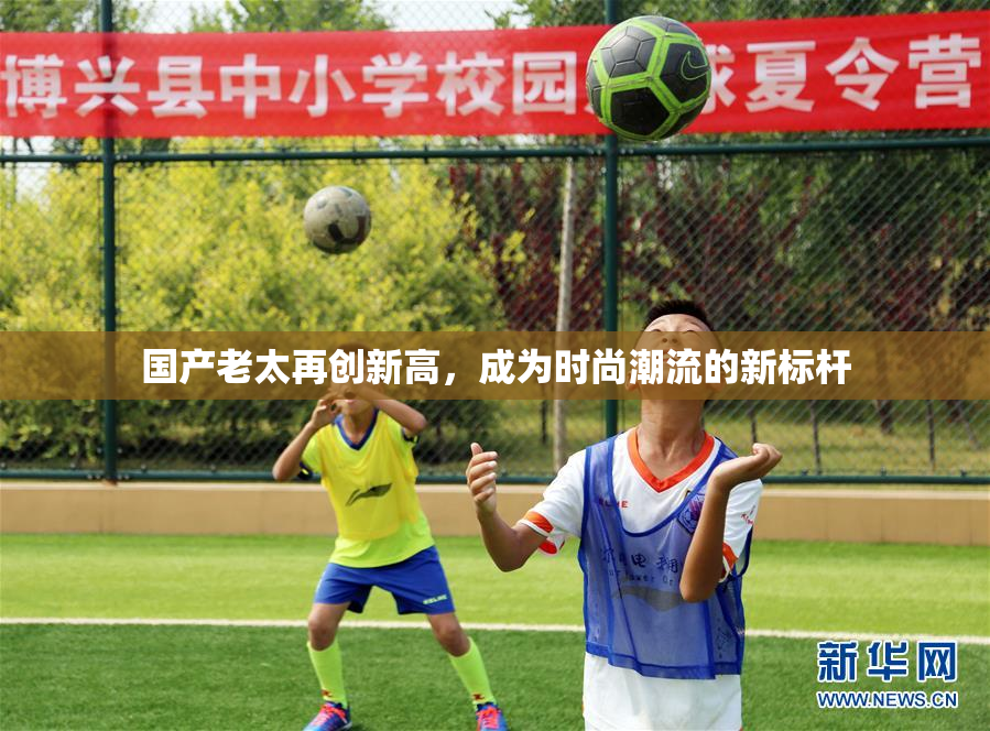 国产老太再创新高，成为时尚潮流的新标杆