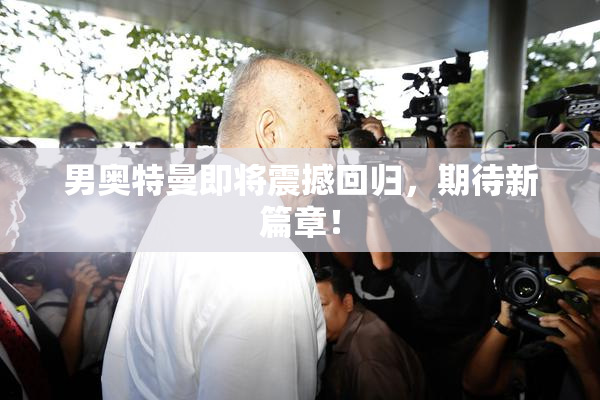 男奥特曼即将震撼回归，期待新篇章！