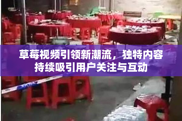 草莓视频引领新潮流，独特内容持续吸引用户关注与互动