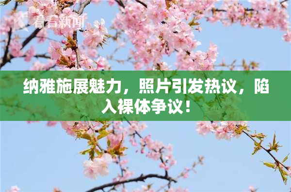 纳雅施展魅力，照片引发热议，陷入裸体争议！