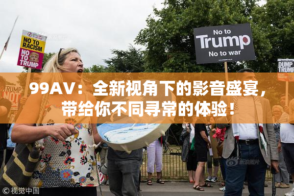 99AV：全新视角下的影音盛宴，带给你不同寻常的体验！