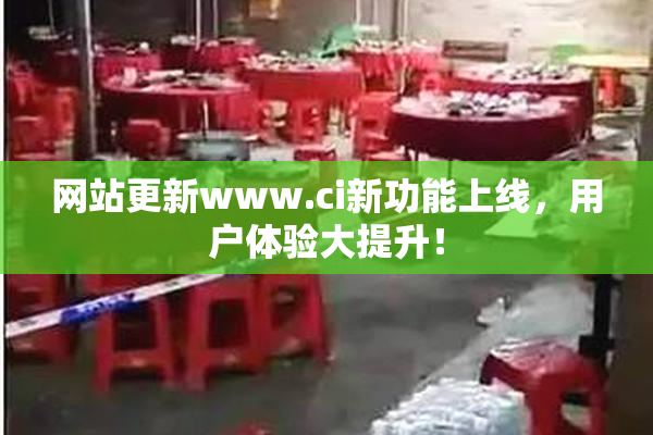 网站更新www.ci新功能上线，用户体验大提升！