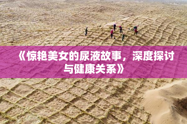 《惊艳美女的尿液故事，深度探讨与健康关系》