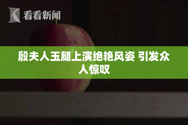 殷夫人玉腿上演绝艳风姿 引发众人惊叹