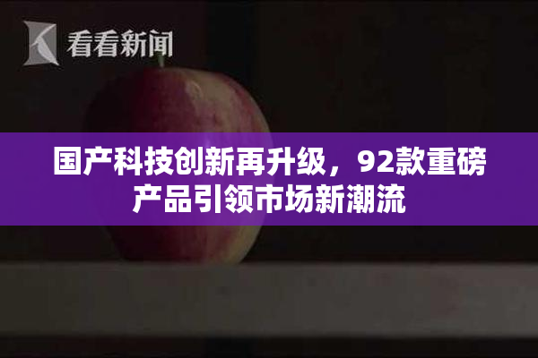 国产科技创新再升级，92款重磅产品引领市场新潮流