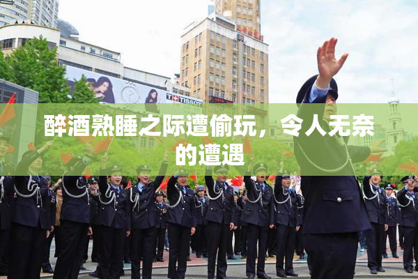 醉酒熟睡之际遭偷玩，令人无奈的遭遇