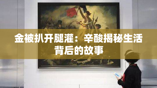 金被扒开腿灌：辛酸揭秘生活背后的故事