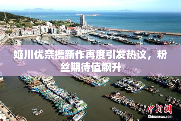 姬川优奈携新作再度引发热议，粉丝期待值飙升