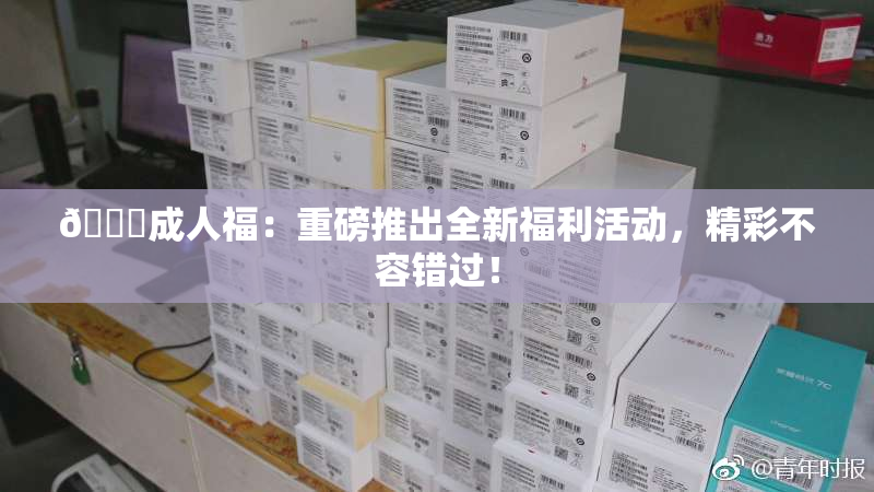 🔞成人福：重磅推出全新福利活动，精彩不容错过！