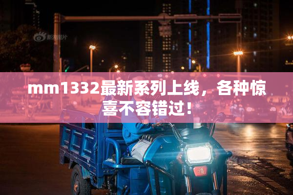 mm1332最新系列上线，各种惊喜不容错过！