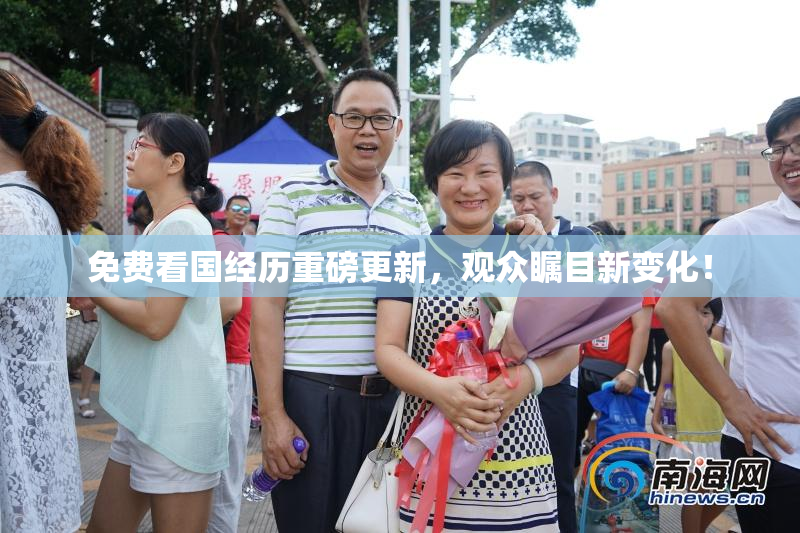 免费看国经历重磅更新，观众瞩目新变化！