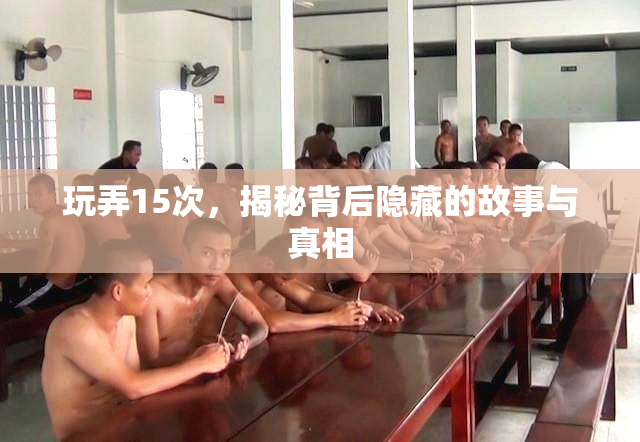 玩弄15次，揭秘背后隐藏的故事与真相