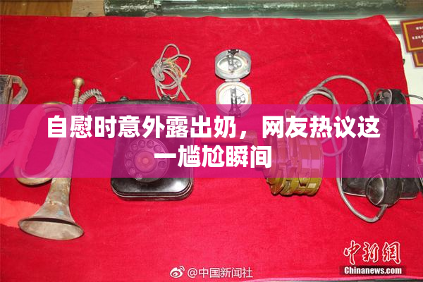 自慰时意外露出奶，网友热议这一尴尬瞬间