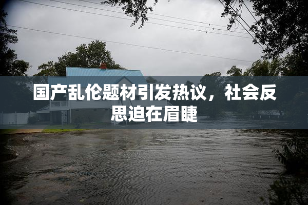 国产乱伦题材引发热议，社会反思迫在眉睫