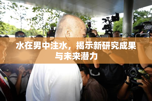 水在男中注水，揭示新研究成果与未来潜力