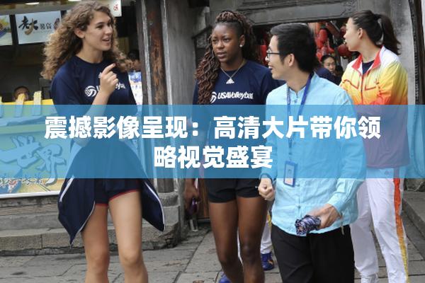 震撼影像呈现：高清大片带你领略视觉盛宴